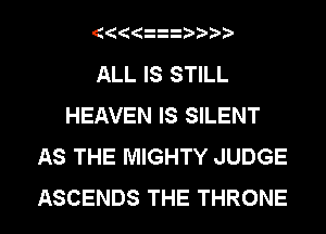 ALL IS STILL
HEAVEN IS SILENT
AS THE MIGHTY JUDGE
ASCENDS THE THRONE