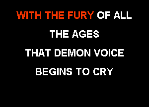 WITH THE FURY OF ALL
THE AGES
THAT DEMON VOICE

BEGINS TO CRY