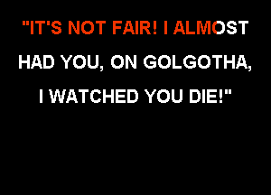 IT'S NOT FAIR! I ALMOST
HAD YOU, ON GOLGOTHA,
I WATCHED YOU DIE!
