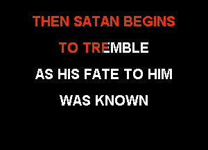 THEN SATAN BEGINS
TO TREMBLE
AS HIS FATE TO HIM

WAS KNOWN