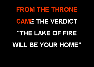 FROM THE THRONE

CAME THE VERDICT

THE LAKE OF FIRE
WILL BE YOUR HOME