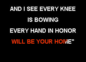 AND I SEE EVERY KNEE
IS BOWING
EVERY HAND IN HONOR
WILL BE YOUR HOME