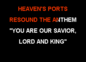 HEAVEN'S PORTS
RESOUND THE ANTHEM
YOU ARE OUR SAVIOR,

LORD AND KING