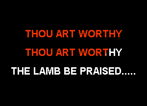 THOU ART WORTHY
THOU ART WORTHY
THE LAMB BE PRAISED .....