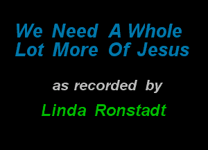 We Need A Whole
Lot More Of Jesus

as recorded by
Linda Ronstadt