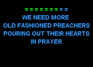WE NEED MORE
OLD FASHIONED PREACHERS
POURING OUT THEIR HEARTS
IN PRAYER