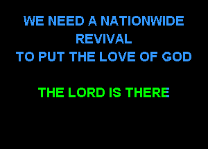 WE NEED A NATIONWIDE
REVIVAL
TO PUT THE LOVE OF GOD

THE LORD IS THERE