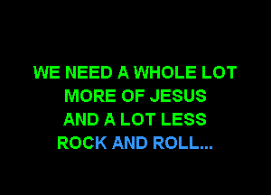 WE NEED A WHOLE LOT
MORE OF JESUS
AND A LOT LESS

ROCK AND ROLL...

g
