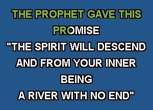 THE PROPHET GAVE THIS
PROMISE
THE SPIRIT WILL DESCEND
AND FROM YOUR INNER
BEING
A RIVER WITH NO END