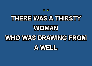 THERE WAS A THIRSTY
WOMAN

WHO WAS DRAWING FROM
A WELL