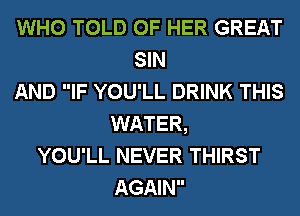 WHO TOLD OF HER GREAT
SIN
AND IF YOU'LL DRINK THIS
WATER,
YOU'LL NEVER THIRST
AGAIN