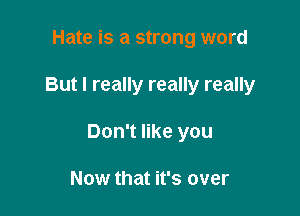 Hate is a strong word

But I really really really

Don't like you

Now that it's over