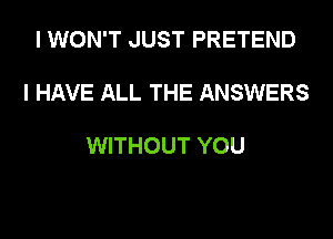 I WON'T JUST PRETEND

I HAVE ALL THE ANSWERS

WITHOUT YOU