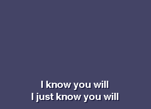 I know you will
I just know you will