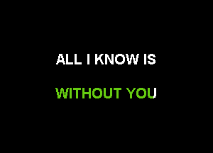 ALL I KNOW IS

WITHOUT YOU