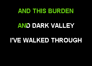 AND THIS BURDEN

AND DARK VALLEY

I'VE WALKED THROUGH
