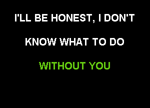 I'LL BE HONEST, I DON'T

KNOW WHAT TO DO

WITHOUT YOU