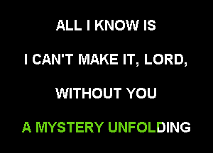 ALL I KNOW IS

I CAN'T MAKE IT, LORD,

WITHOUT YOU

A MYSTERY UNFOLDING