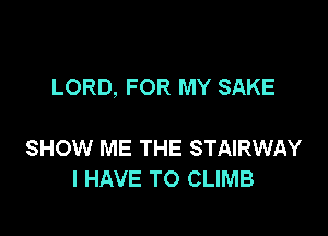 LORD, FOR MY SAKE

SHOW ME THE STAIRWAY
I HAVE TO CLIMB