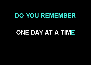 DO YOU REMEMBER

ONE DAY AT A TIME