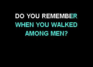 DO YOU REMEMBER
WHEN YOU WALKED
AMONG MEN?