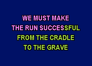 WE MUST MAKE
THE RUN SUCCESSFUL
FROM THE CRADLE
TO THE GRAVE