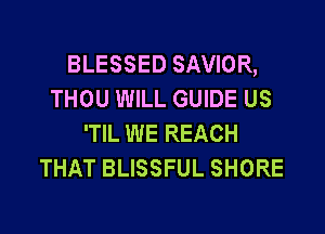 BLESSED SAVIOR,
THOU WILL GUIDE US

'TIL WE REACH
THAT BLISSFUL SHORE