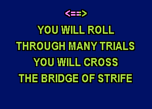 (
YOU WILL ROLL
THROUGH MANY TRIALS
YOU WILL CROSS
THE BRIDGE 0F STRIFE