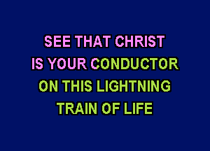 SEE THAT CHRIST
IS YOUR CONDUCTOR

ON THIS LIGHTNING
TRAIN OF LIFE