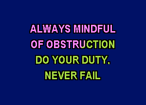 ALWAYS MINDFUL
0F OBSTRUCTION

D0 YOUR DUTY.
NEVER FAIL