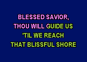 BLESSED SAVIOR,
THOU WILL GUIDE US

'TIL WE REACH
THAT BLISSFUL SHORE