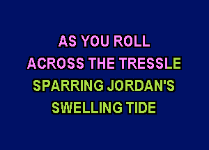 AS YOU ROLL
ACROSS THE TRESSLE

SPARRING JORDAN'S
SWELLING TIDE
