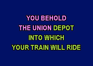 YOU BEHOLD
THE UNION DEPOT

INTO WHICH
YOUR TRAIN WILL RIDE