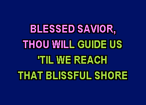 BLESSED SAVIOR,
THOU WILL GUIDE US

'TIL WE REACH
THAT BLISSFUL SHORE