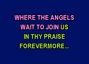 WHERE THE ANGELS
WAWTOJmNUS

IN THY PRAISE
FOREVERMORE...