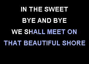 IN THE SWEET
BYE AND BYE
WE SHALL MEET ON
THAT BEAUTIFUL SHORE