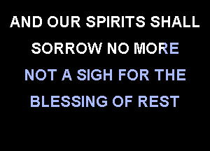 AND OUR SPIRITS SHALL
SORROW NO MORE
NOT A SIGH FOR THE
BLESSING OF REST