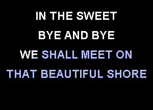 IN THE SWEET
BYE AND BYE
WE SHALL MEET ON
THAT BEAUTIFUL SHORE