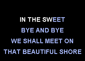 IN THE SWEET
BYE AND BYE
WE SHALL MEET ON
THAT BEAUTIFUL SHORE