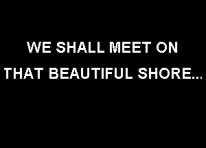 WE SHALL MEET ON
THAT BEAUTIFUL SHORE...