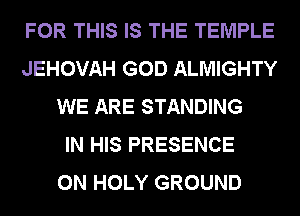 FOR THIS IS THE TEMPLE
JEHOVAH GOD ALMIGHTY
WE ARE STANDING
IN HIS PRESENCE
0N HOLY GROUND