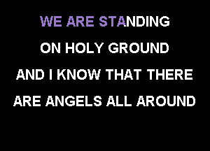 WE ARE STANDING

0N HOLY GROUND
AND I KNOW THAT THERE
ARE ANGELS ALL AROUND