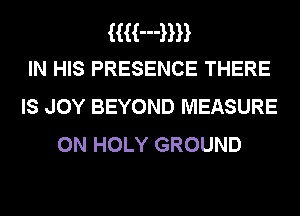 HH-HH
IN HIS PRESENCE THERE

IS JOY BEYOND MEASURE
0N HOLY GROUND