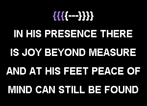 HH-HH
IN HIS PRESENCE THERE

IS JOY BEYOND MEASURE
AND AT HIS FEET PEACE OF
MIND CAN STILL BE FOUND