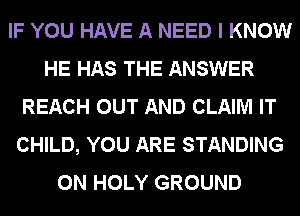 IF YOU HAVE A NEED I KNOW
HE HAS THE ANSWER
REACH OUT AND CLAIM IT
CHILD, YOU ARE STANDING
0N HOLY GROUND