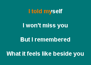 I told myself
lwon't miss you

But I remembered

What it feels like beside you