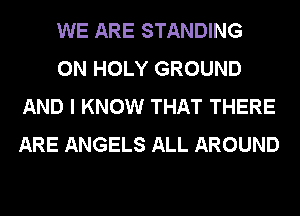 WE ARE STANDING

0N HOLY GROUND
AND I KNOW THAT THERE
ARE ANGELS ALL AROUND
