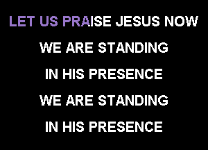 LET US PRAISE JESUS NOW
WE ARE STANDING
IN HIS PRESENCE
WE ARE STANDING
IN HIS PRESENCE