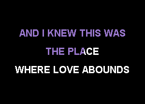 AND I KNEW THIS WAS
THE PLACE

WHERE LOVE ABOUNDS