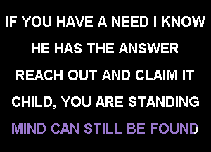 IF YOU HAVE A NEED I KNOW
HE HAS THE ANSWER
REACH OUT AND CLAIM IT
CHILD, YOU ARE STANDING
MIND CAN STILL BE FOUND